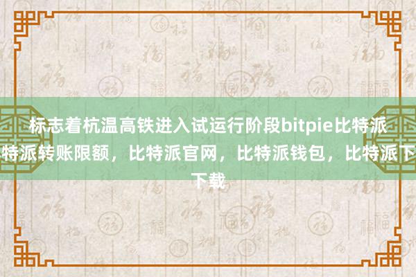 标志着杭温高铁进入试运行阶段bitpie比特派比特派转账限额，比特派官网，比特派钱包，比特派下载