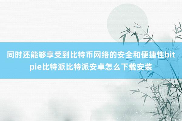 同时还能够享受到比特币网络的安全和便捷性bitpie比特派比特派安卓怎么下载安装