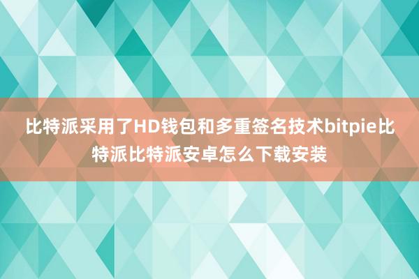 比特派采用了HD钱包和多重签名技术bitpie比特派比特派安卓怎么下载安装