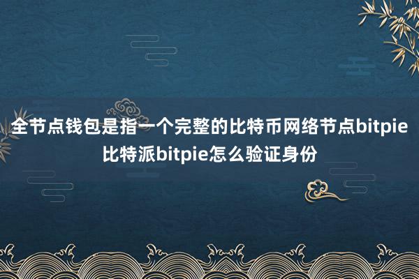 全节点钱包是指一个完整的比特币网络节点bitpie比特派bitpie怎么验证身份