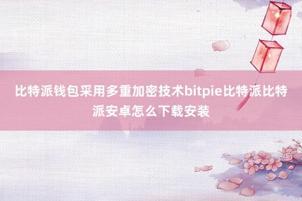 比特派钱包采用多重加密技术bitpie比特派比特派安卓怎么下载安装