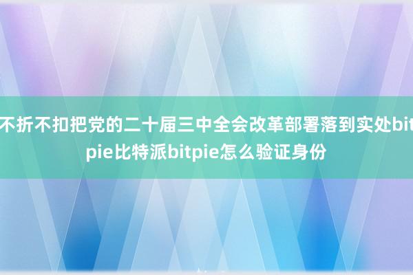 不折不扣把党的二十届三中全会改革部署落到实处bitpie比特派bitpie怎么验证身份