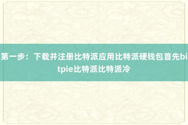 第一步：下载并注册比特派应用比特派硬钱包首先bitpie比特派比特派冷