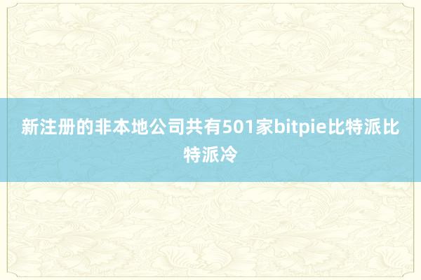 新注册的非本地公司共有501家bitpie比特派比特派冷