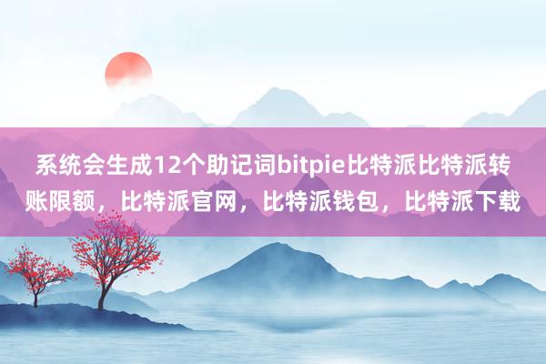 系统会生成12个助记词bitpie比特派比特派转账限额，比特派官网，比特派钱包，比特派下载