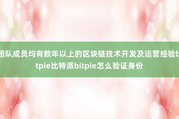 团队成员均有数年以上的区块链技术开发及运营经验bitpie比特派bitpie怎么验证身份