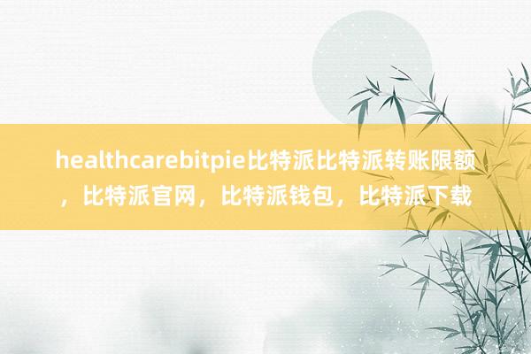 healthcarebitpie比特派比特派转账限额，比特派官网，比特派钱包，比特派下载