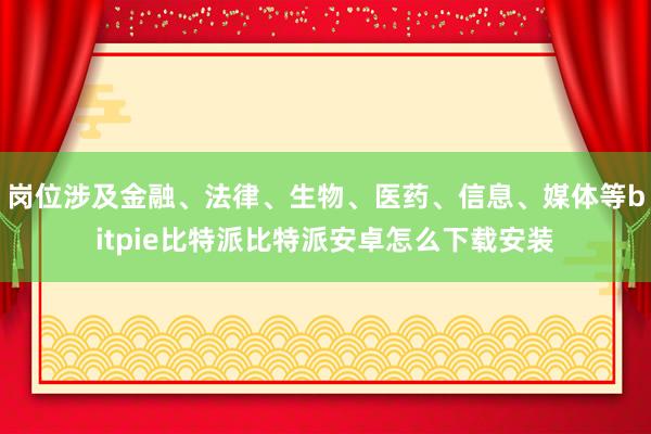 岗位涉及金融、法律、生物、医药、信息、媒体等bitpie比特派比特派安卓怎么下载安装