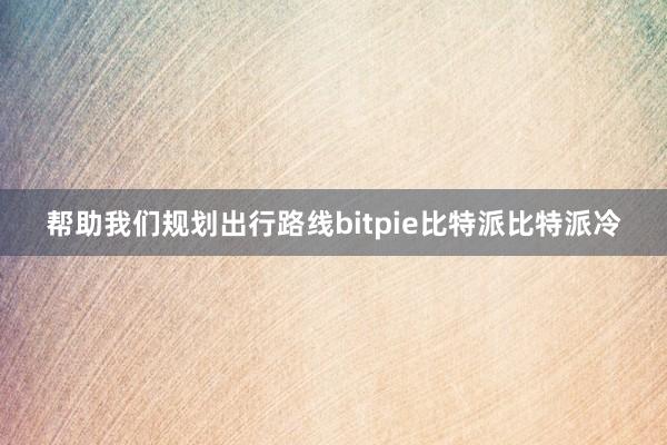 帮助我们规划出行路线bitpie比特派比特派冷