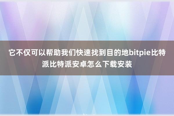 它不仅可以帮助我们快速找到目的地bitpie比特派比特派安卓怎么下载安装