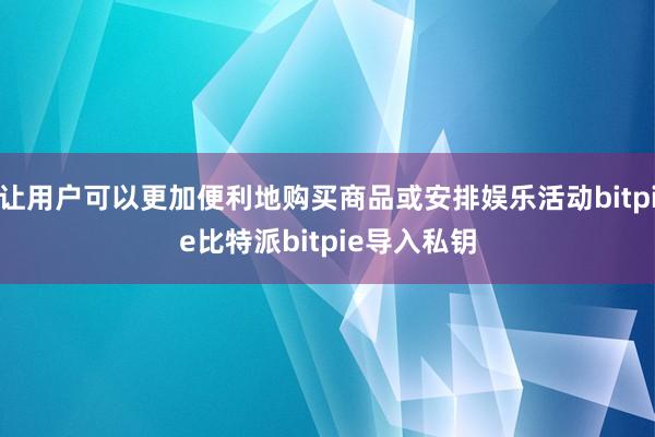 让用户可以更加便利地购买商品或安排娱乐活动bitpie比特派bitpie导入私钥