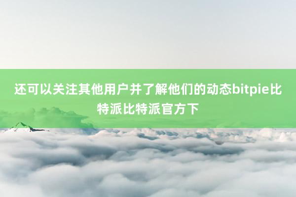 还可以关注其他用户并了解他们的动态bitpie比特派比特派官方下