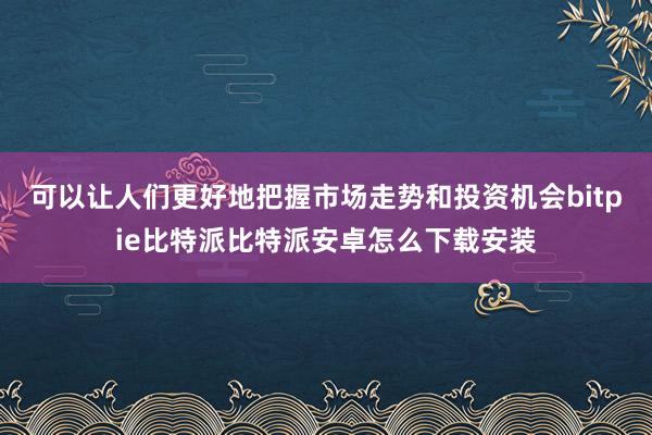 可以让人们更好地把握市场走势和投资机会bitpie比特派比特派安卓怎么下载安装