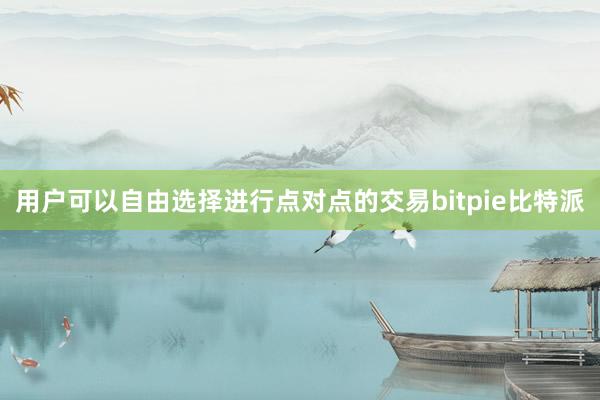 用户可以自由选择进行点对点的交易bitpie比特派