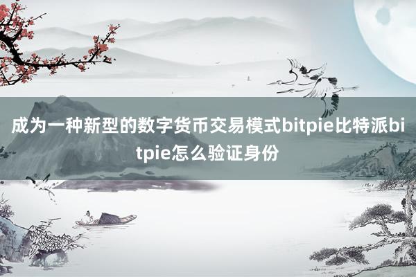 成为一种新型的数字货币交易模式bitpie比特派bitpie怎么验证身份