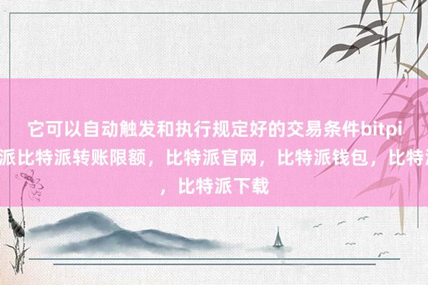 它可以自动触发和执行规定好的交易条件bitpie比特派比特派转账限额，比特派官网，比特派钱包，比特派下载