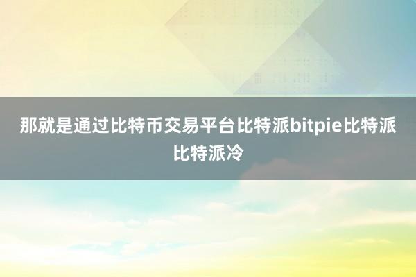 那就是通过比特币交易平台比特派bitpie比特派比特派冷