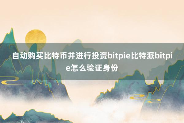 自动购买比特币并进行投资bitpie比特派bitpie怎么验证身份