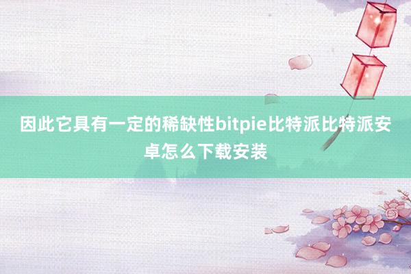 因此它具有一定的稀缺性bitpie比特派比特派安卓怎么下载安装