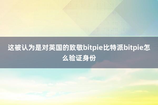 这被认为是对英国的致敬bitpie比特派bitpie怎么验证身份