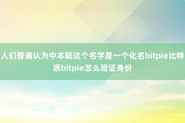 人们普遍认为中本聪这个名字是一个化名bitpie比特派bitpie怎么验证身份