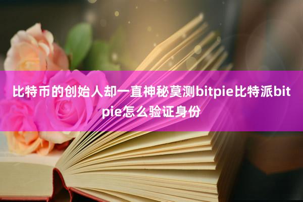 比特币的创始人却一直神秘莫测bitpie比特派bitpie怎么验证身份