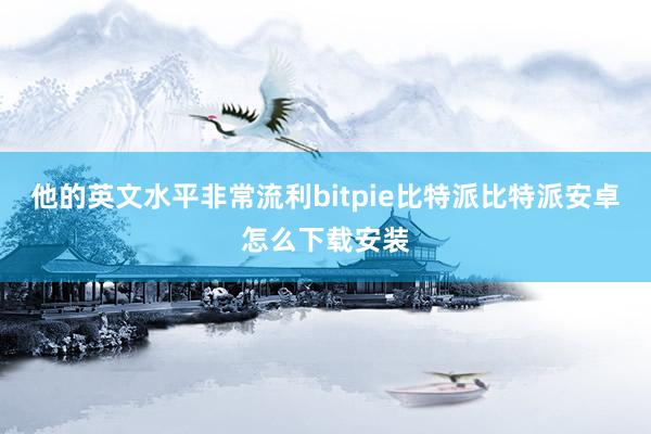 他的英文水平非常流利bitpie比特派比特派安卓怎么下载安装