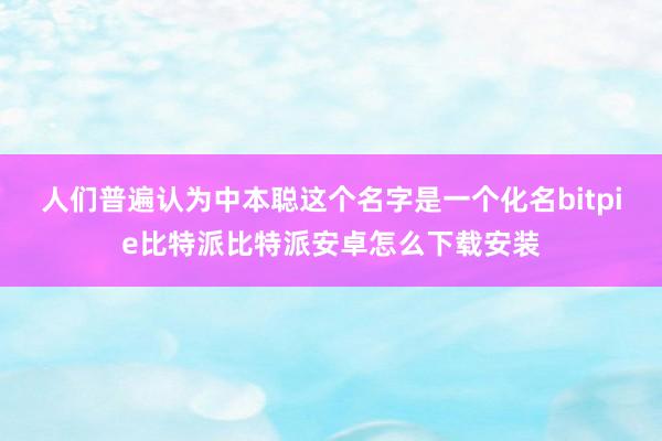 人们普遍认为中本聪这个名字是一个化名bitpie比特派比特派安卓怎么下载安装