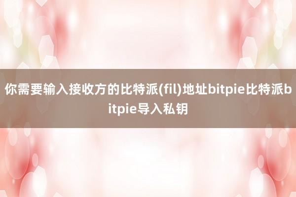 你需要输入接收方的比特派(fil)地址bitpie比特派bitpie导入私钥