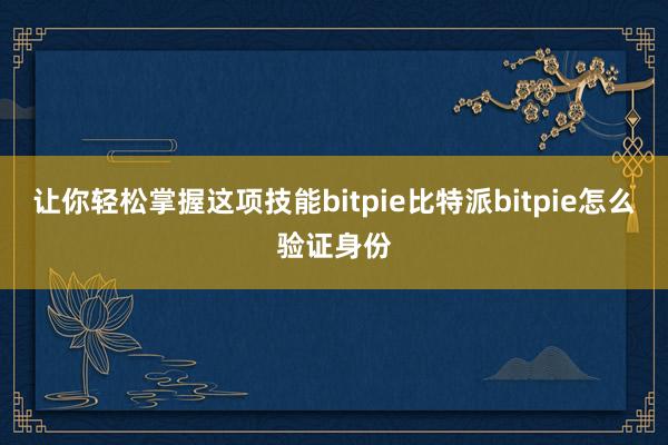 让你轻松掌握这项技能bitpie比特派bitpie怎么验证身份