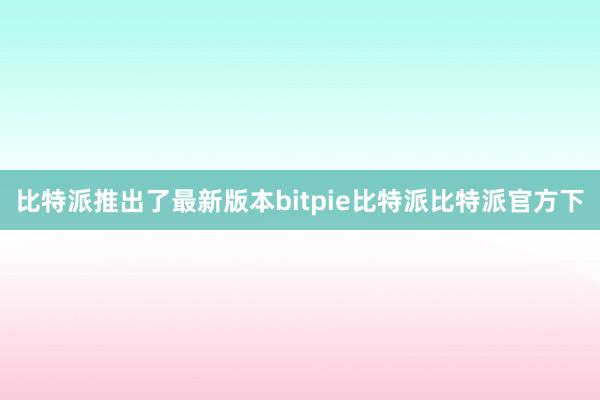 比特派推出了最新版本bitpie比特派比特派官方下