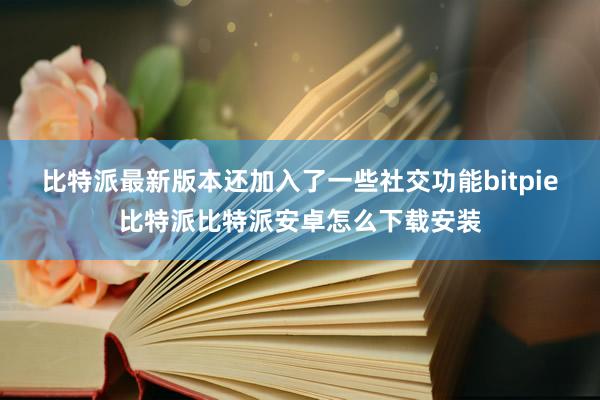 比特派最新版本还加入了一些社交功能bitpie比特派比特派安卓怎么下载安装