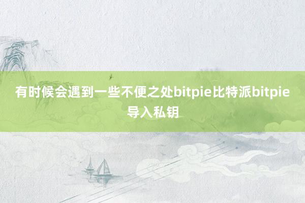 有时候会遇到一些不便之处bitpie比特派bitpie导入私钥