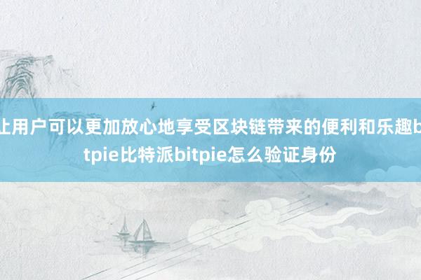 让用户可以更加放心地享受区块链带来的便利和乐趣bitpie比特派bitpie怎么验证身份