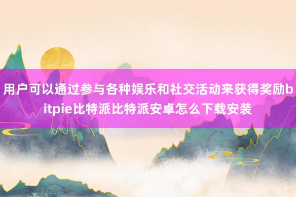 用户可以通过参与各种娱乐和社交活动来获得奖励bitpie比特派比特派安卓怎么下载安装