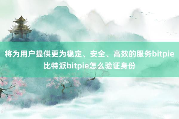 将为用户提供更为稳定、安全、高效的服务bitpie比特派bitpie怎么验证身份