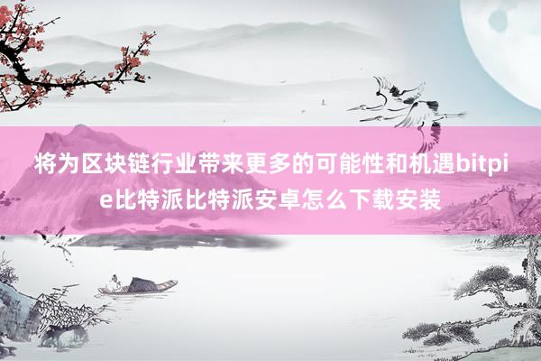 将为区块链行业带来更多的可能性和机遇bitpie比特派比特派安卓怎么下载安装