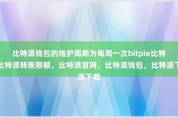 比特派钱包的维护周期为每周一次bitpie比特派比特派转账限额，比特派官网，比特派钱包，比特派下载