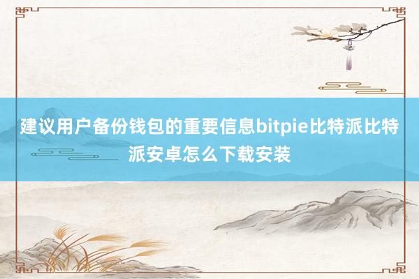 建议用户备份钱包的重要信息bitpie比特派比特派安卓怎么下载安装