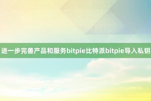 进一步完善产品和服务bitpie比特派bitpie导入私钥