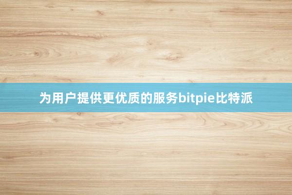 为用户提供更优质的服务bitpie比特派