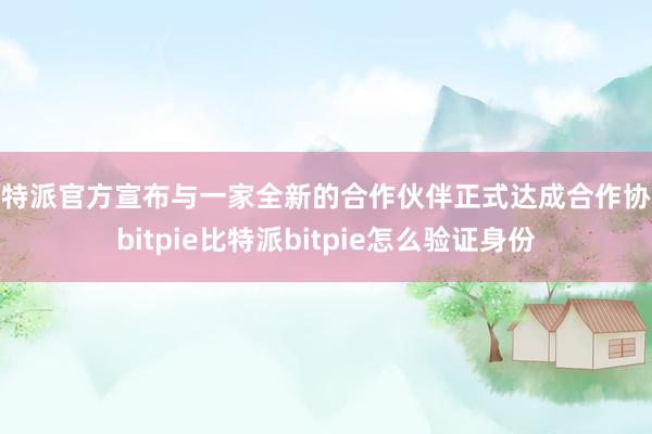 比特派官方宣布与一家全新的合作伙伴正式达成合作协议bitpie比特派bitpie怎么验证身份