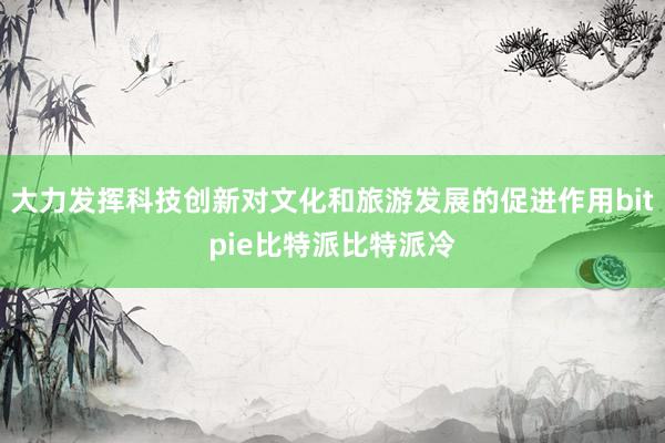 大力发挥科技创新对文化和旅游发展的促进作用bitpie比特派比特派冷