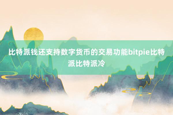 比特派钱还支持数字货币的交易功能bitpie比特派比特派冷