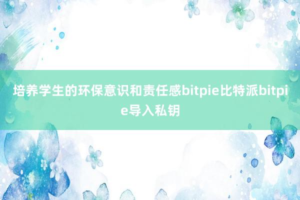 培养学生的环保意识和责任感bitpie比特派bitpie导入私钥