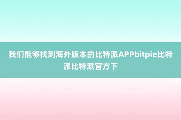 我们能够找到海外版本的比特派APPbitpie比特派比特派官方下