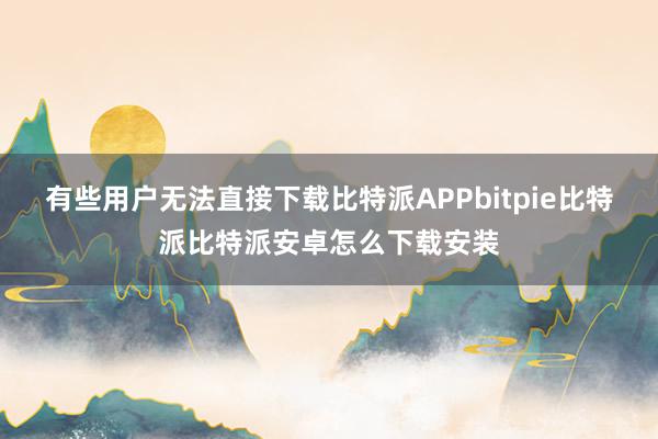 有些用户无法直接下载比特派APPbitpie比特派比特派安卓怎么下载安装