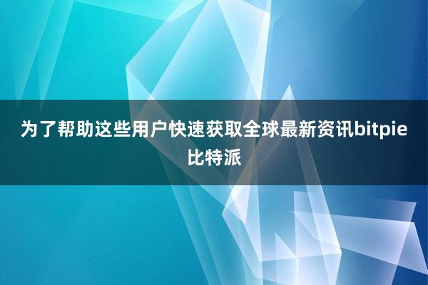 为了帮助这些用户快速获取全球最新资讯bitpie比特派