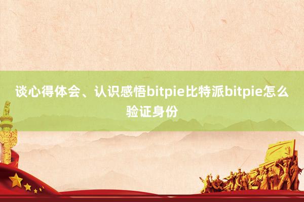 谈心得体会、认识感悟bitpie比特派bitpie怎么验证身份