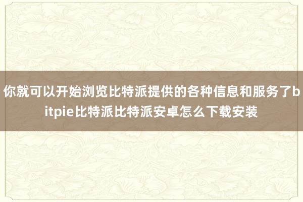 你就可以开始浏览比特派提供的各种信息和服务了bitpie比特派比特派安卓怎么下载安装